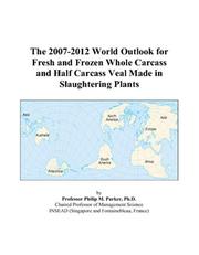 Cover of: The 2007-2012 World Outlook for Fresh and Frozen Whole Carcass and Half Carcass Veal Made in Slaughtering Plants | Philip M. Parker