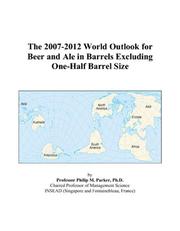 Cover of: The 2007-2012 World Outlook for Beer and Ale in Barrels Excluding One-Half Barrel Size | Philip M. Parker