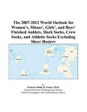 Cover of: The 2007-2012 World Outlook for Womens, Misses, Girls, and Boys Finished Anklets, Slack Socks, Crew Socks, and Athletic Socks Excluding Sheer Hosiery | Philip M. Parker