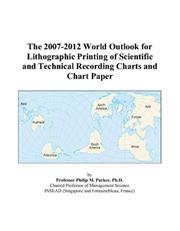 Cover of: The 2007-2012 World Outlook for Lithographic Printing of Scientific and Technical Recording Charts and Chart Paper | Philip M. Parker