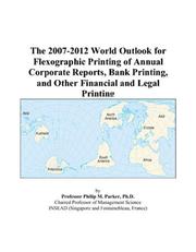 Cover of: The 2007-2012 World Outlook for Flexographic Printing of Annual Corporate Reports, Bank Printing, and Other Financial and Legal Printing | Philip M. Parker