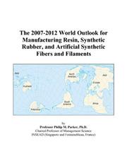 Cover of: The 2007-2012 World Outlook for Manufacturing Resin, Synthetic Rubber, and Artificial Synthetic Fibers and Filaments | Philip M. Parker