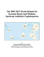 Cover of: The 2007-2012 World Outlook for Systemic Broad-And Medium-Spectrum Antibiotic Cephalosporins | Philip M. Parker