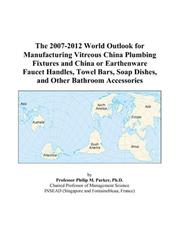 Cover of: The 2007-2012 World Outlook for Manufacturing Vitreous China Plumbing Fixtures and China or Earthenware Faucet Handles, Towel Bars, Soap Dishes, and Other Bathroom Accessories | Philip M. Parker