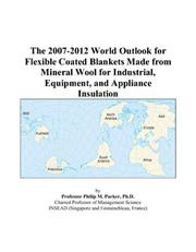 Cover of: The 2007-2012 World Outlook for Flexible Coated Blankets Made from Mineral Wool for Industrial, Equipment, and Appliance Insulation | Philip M. Parker