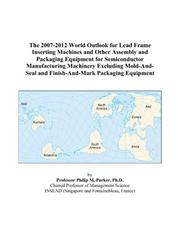 Cover of: The 2007-2012 World Outlook for Lead Frame Inserting Machines and Other Assembly and Packaging Equipment for Semiconductor Manufacturing Machinery Excluding ... and Finish-And-Mark Packaging Equipment | Philip M. Parker