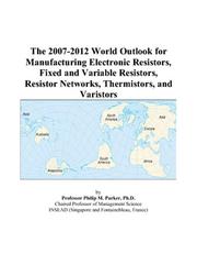 Cover of: The 2007-2012 World Outlook for Manufacturing Electronic Resistors, Fixed and Variable Resistors, Resistor Networks, Thermistors, and Varistors | Philip M. Parker