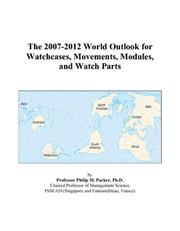 Cover of: The 2007-2012 World Outlook for Watchcases, Movements, Modules, and Watch Parts | Philip M. Parker