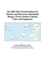 Cover of: The 2007-2012 World Outlook for Electric and Microwave Household Ranges, Ovens, Surface Cooking Units, and Equipment | Philip M. Parker