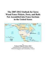 Cover of: The 2007-2012 Outlook for Sawn Wood Fence Pickets, Posts, and Rails Not Assembled into Fence Sections in the United States | Philip M. Parker