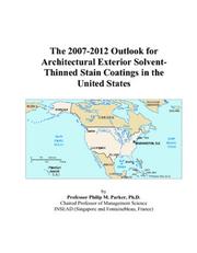 Cover of: The 2007-2012 Outlook for Architectural Exterior Solvent-Thinned Stain Coatings in the United States | Philip M. Parker