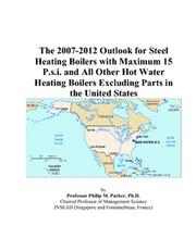 Cover of: The 2007-2012 Outlook for Steel Heating Boilers with Maximum 15 P.s.i. and All Other Hot Water Heating Boilers Excluding Parts in the United States | Philip M. Parker