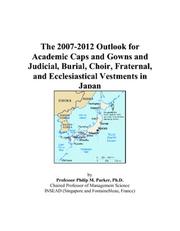 Cover of: The 2007-2012 Outlook for Academic Caps and Gowns and Judicial, Burial, Choir, Fraternal, and Ecclesiastical Vestments in Japan | Philip M. Parker