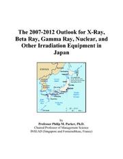 Cover of: The 2007-2012 Outlook for X-Ray, Beta Ray, Gamma Ray, Nuclear, and Other Irradiation Equipment in Japan | Philip M. Parker