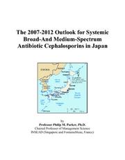 Cover of: The 2007-2012 Outlook for Systemic Broad-And Medium-Spectrum Antibiotic Cephalosporins in Japan | Philip M. Parker