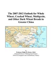 Cover of: The 2007-2012 Outlook for Whole Wheat, Cracked Wheat, Multigrain, and Other Dark Wheat Breads in Greater China | Philip M. Parker