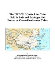 Cover of: The 2007-2012 Outlook for Tofu Sold in Bulk and Packages Not Frozen or Canned in Greater China | Philip M. Parker