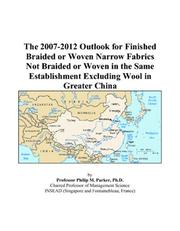 Cover of: The 2007-2012 Outlook for Finished Braided or Woven Narrow Fabrics Not Braided or Woven in the Same Establishment Excluding Wool in Greater China | Philip M. Parker