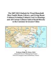 Cover of: The 2007-2012 Outlook for Wood Household Den, Family Room, Library, and Living Room Cabinets Excluding Cabinets Used As Housings and All Custom Cabinets ... Directly to the Customer in Greater China | Philip M. Parker