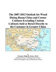Cover of: The 2007-2012 Outlook for Wood Dining Room China and Corner Cabinets Excluding Custom Cabinets Sold at Retail Directly to the Customer in Greater China | Philip M. Parker
