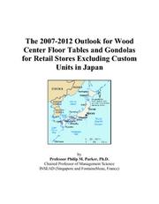 Cover of: The 2007-2012 Outlook for Wood Center Floor Tables and Gondolas for Retail Stores Excluding Custom Units in Japan | Philip M. Parker