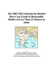 Cover of: The 2007-2012 Outlook for Bottled Beer Case Goods in Returnable Bottles of Less Than 12 Ounces in India | Philip M. Parker