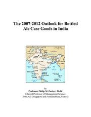 Cover of: The 2007-2012 Outlook for Bottled Ale Case Goods in India | Philip M. Parker