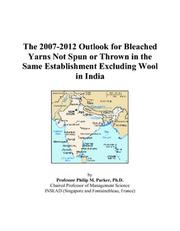 Cover of: The 2007-2012 Outlook for Bleached Yarns Not Spun or Thrown in the Same Establishment Excluding Wool in India | Philip M. Parker