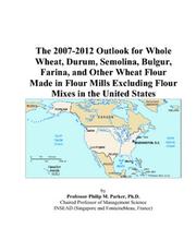 The 2007-2012 Outlook for Whole Wheat, Durum, Semolina, Bulgur, Farina, and Other Wheat Flour Made in Flour Mills Excluding Flour Mixes in the United States