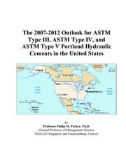 Cover of: The 2007-2012 Outlook for ASTM Type III, ASTM Type IV, and ASTM Type V Portland Hydraulic Cements in the United States | Philip M. Parker