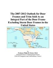 Cover of: The 2007-2012 Outlook for Door Frames and Trim Sold As an Integral Part of the Door Frame Excluding Storm Door Frames in the United States | Philip M. Parker