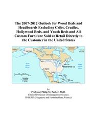 Cover of: The 2007-2012 Outlook for Wood Beds and Headboards Excluding Cribs, Cradles, Hollywood Beds, and Youth Beds and All Custom Furniture Sold at Retail Directly to the Customer in the United States | Philip M. Parker