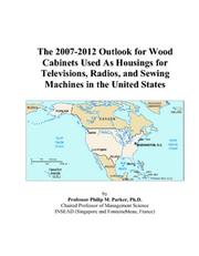 Cover of: The 2007-2012 Outlook for Wood Cabinets Used As Housings for Televisions, Radios, and Sewing Machines in the United States | Philip M. Parker