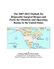 Cover of: The 2007-2012 Outlook for Disposable Surgical Drapes and Packs for Obstetric and Operating Rooms in the United States | Philip M. Parker