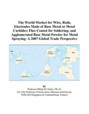 Cover of: The World Market for Wire, Rods, Electrodes Made of Base Metal or Metal Carbides; Flux Coated for Soldering; and Agglomerated Base Metal Powder for Metal Spraying | Philip M. Parker