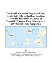 Cover of: The World Market for Degras and Fatty Acids, Acid Oils, or Residues Resulting from the Treatment of Animal or Vegetable Waxes or Fatty Substances: A 2007 Global Trade Perspective