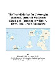 Cover of: The World Market for Unwrought Titanium, Titanium Waste and Scrap, and Titanium Powders | Philip M. Parker