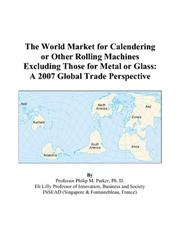 Cover of: The World Market for Calendering or Other Rolling Machines Excluding Those for Metal or Glass | Philip M. Parker