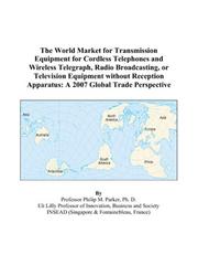 Cover of: The World Market for Transmission Equipment for Cordless Telephones and Wireless Telegraph, Radio Broadcasting, or Television Equipment without Reception Apparatus: A 2007 Global Trade Perspective
