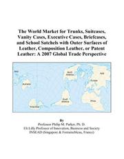 Cover of: The World Market for Trunks, Suitcases, Vanity Cases, Executive Cases, Briefcases, and School Satchels with Outer Surfaces of Leather, Composition Leather, ... Leather: A 2007 Global Trade Perspective