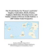 Cover of: The World Market for Womens and Girls Singlets, Undershirts, Briefs, Panties, Negligees, Bathrobes, Dressing Gowns, and Similar Articles of Woven Textile Fabrics | Philip M. Parker
