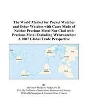 Cover of: The World Market for Pocket Watches and Other Watches with Cases Made of Neither Precious Metal Nor Clad with Precious Metal Excluding Wristwatches: A 2007 Global Trade Perspective