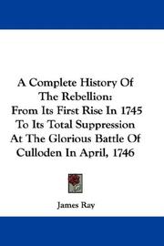 Cover of: A Complete History Of The Rebellion: From Its First Rise In 1745 To Its Total Suppression At The Glorious Battle Of Culloden In April, 1746