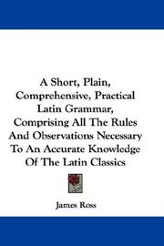 Cover of: A Short, Plain, Comprehensive, Practical Latin Grammar, Comprising All The Rules And Observations Necessary To An Accurate Knowledge Of The Latin Classics