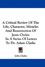 Cover of: A Critical Review Of The Life, Character, Miracles And Resurrection Of Jesus Christ by John Clarke