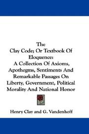 Cover of: The Clay Code; Or Textbook Of Eloquence: A Collection Of Axioms, Apothegms, Sentiments And Remarkable Passages On Liberty, Government, Political Morality And National Honor