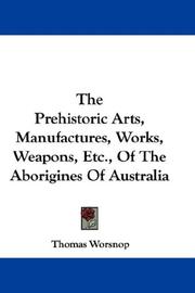 Cover of: The Prehistoric Arts, Manufactures, Works, Weapons, Etc., Of The Aborigines Of Australia | Thomas Worsnop