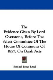 Cover of: The Evidence Given By Lord Overstone, Before The Select Committee Of The House Of Commons Of 1857, On Bank Acts