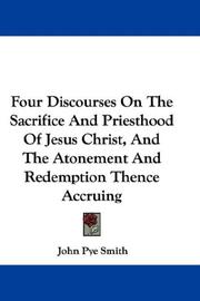 Cover of: Four Discourses On The Sacrifice And Priesthood Of Jesus Christ, And The Atonement And Redemption Thence Accruing by John Pye Smith