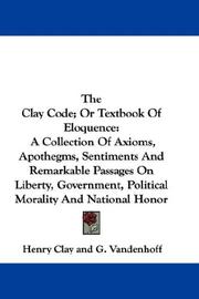 Cover of: The Clay Code; Or Textbook Of Eloquence: A Collection Of Axioms, Apothegms, Sentiments And Remarkable Passages On Liberty, Government, Political Morality And National Honor